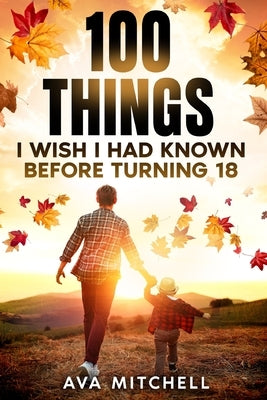 100 Things I Wish I Had Known Before Turning 18: Essential life lessons, mindset shifts, and practical advice for teenagers and young adults transitio by Mitchell, Ava