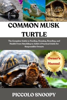 Common Musk Turtle Care: The Complete Guide to Feeding, Housing, Breeding, and Health From Hatchling to Adult A Practical Guide for Responsible Owners by Snoopy, Piccolo