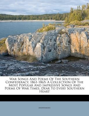 War Songs And Poems Of The Southern Confederacy, 1861-1865: A Collection Of The Most Popular And Impressive Songs And Poems Of War Times, Dear To Ever by Anonymous