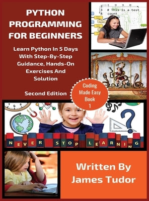 Python Programming For Beginners: Learn Python In 5 Days with Step-By-Step Guidance, Hands-On Exercises And Solution by Tudor, James