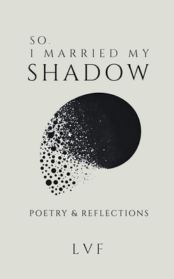 So, I Married My Shadow: Poetry & Reflections by Lvf