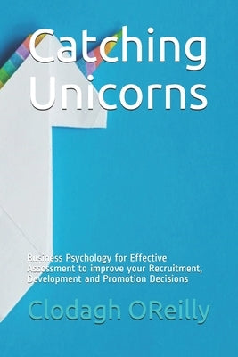 Catching Unicorns: Business Psychology for Effective Assessment to improve your Recruitment, Development and Promotion Decisions by Bowden, Megan