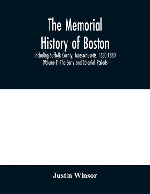 The memorial history of Boston: including Suffolk County, Massachusetts. 1630-1880 (Volume I) The Early and Colonial Periods. by Winsor, Justin