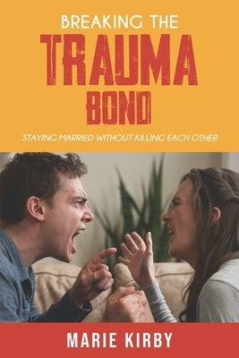 Breaking The Trauma Bond: Staying Married Without Killing Each Other by Kirby, Marie