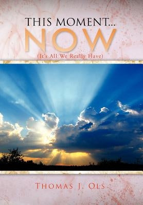 This Moment...Now: (It's All We Really Have) by Ols, Thomas J.