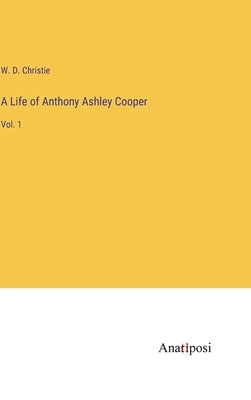 A Life of Anthony Ashley Cooper: Vol. 1 by Christie, W. D.