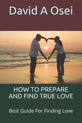 How to Prepare and Find True Love: Best Guide For Finding Love by Osei, David a.