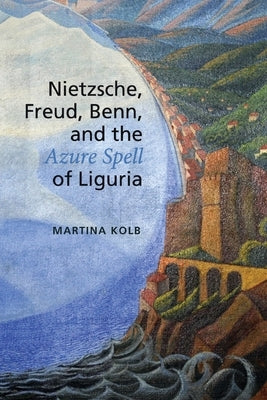 Nietzsche, Freud, Benn, and the Azure Spell of Liguria by Kolb, Martina