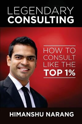 Legendary Consulting: How to Consulting Like the Top 1% by Narang, Himanshu