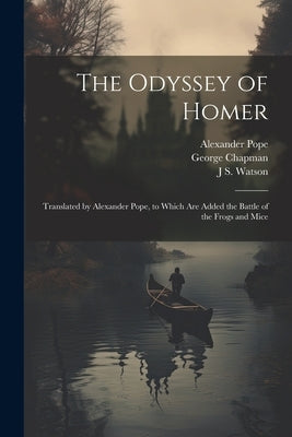 The Odyssey of Homer: Translated by Alexander Pope, to Which are Added the Battle of the Frogs and Mice by Chapman, George