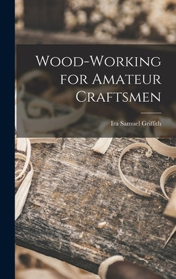 Wood-working for Amateur Craftsmen by Griffith, Ira Samuel