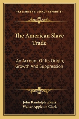 The American Slave Trade: An Account Of Its Origin, Growth And Suppression by Spears, John Randolph