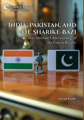 India, Pakistan, and the Sharike-Bazi: An Alternate Understanding of the Cousin Rivalry by Kadir, Jawar