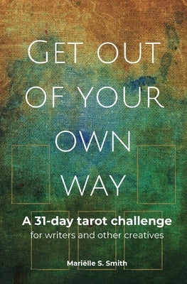 Get Out of Your Own Way: A 31-Day Tarot Challenge for Writers and Other Creatives by Smith, Mariëlle S.