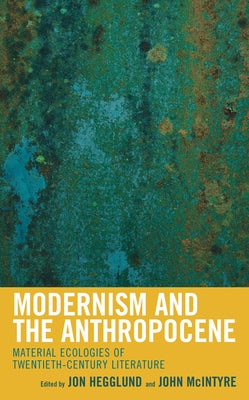 Modernism and the Anthropocene: Material Ecologies of Twentieth-Century Literature by Hegglund, Jon