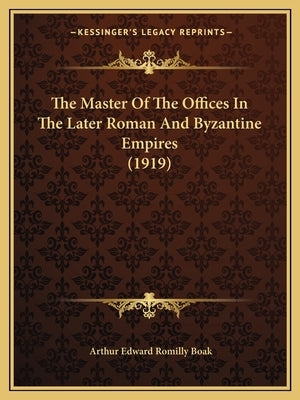 The Master Of The Offices In The Later Roman And Byzantine Empires (1919) by Boak, Arthur Edward Romilly