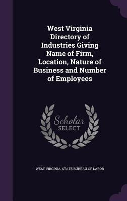 West Virginia Directory of Industries Giving Name of Firm, Location, Nature of Business and Number of Employees by West Virginia State Bureau of Labor