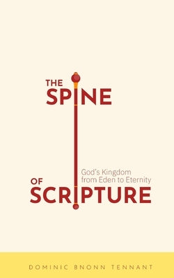 The Spine of Scripture: God's Kingdom from Eden to Eternity by Tennant, Dominic Bnonn