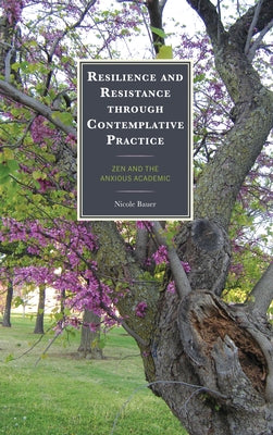 Resilience and Resistance through Contemplative Practice: Zen and the Anxious Academic by Bauer, Nicole