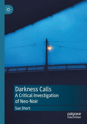 Darkness Calls: A Critical Investigation of Neo-Noir by Short, Sue