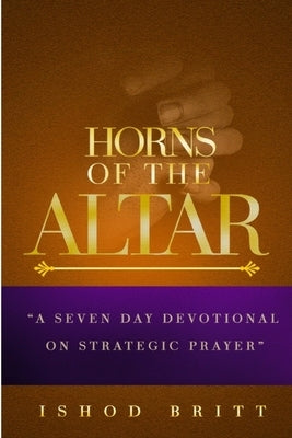 The Horns of the Altar: A Seven Day Devotional on Strategic Prayer by Britt, Ishod