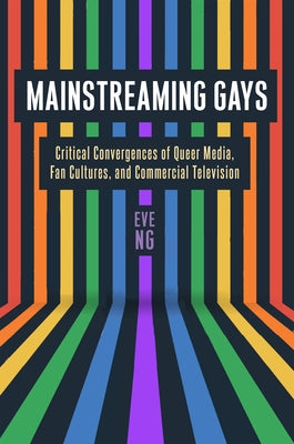 Mainstreaming Gays: Critical Convergences of Queer Media, Fan Cultures, and Commercial Television by Ng, Eve