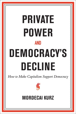 Private Power and Democracy's Decline: How to Make Capitalism Support Democracy by Kurz, Mordecai