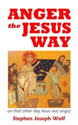 Anger the Jesus Way: reflecting on that other day Jesus was angry by Wolf, Stephen Joseph