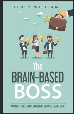 The Brain-Based Boss: Adding serious value through employee engagement by Williams, Terry