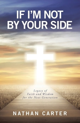 If I'm Not By Your Side: Legacy of Faith and Wisdom for the Next Generation by Carter, Nathan