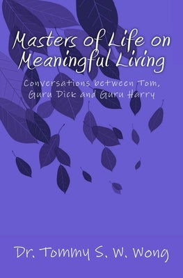 Masters of Life on Meaningful Living: Conversations between Tom, Guru Dick and Guru Harry by Wong, Tommy S. W.