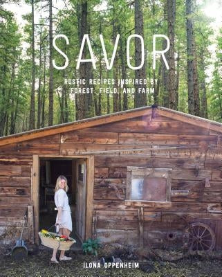 Savor: Rustic Recipes Inspired by Forest, Field, and Farm by Oppenheim, Ilona