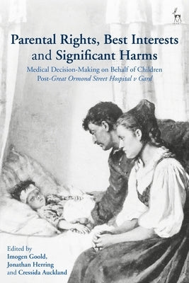 Parental Rights, Best Interests and Significant Harms: Medical Decision-Making on Behalf of Children Post-Great Ormond Street Hospital v Gard by Goold, Imogen