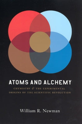 Atoms and Alchemy: Chymistry and the Experimental Origins of the Scientific Revolution by Newman, William R.