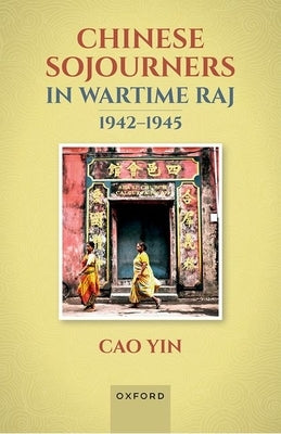 Chinese Sojourners in Wartime Raj, 1942-45 by Yin, Cao