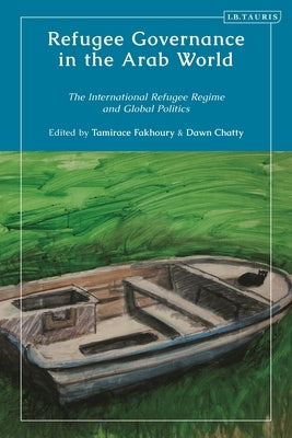 Refugee Governance in the Arab World: The International Refugee Regime and Global Politics by Fakhoury, Tamirace