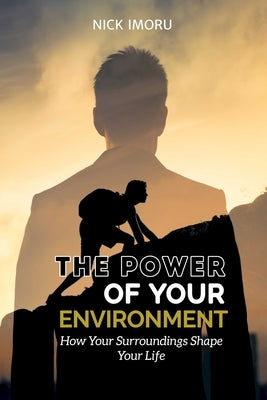 The Power of Your Environment: How Your Surroundings Shape Your Life by Imoru, Nick