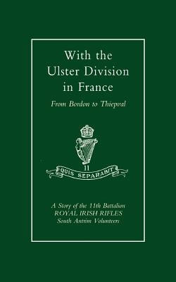 With the Ulster Division in France: A Story of the 11th Battalion Royal Irish Rifles (South Antrim Volunteers), from Bordon to Thiepval by Samuels, A. P. I.