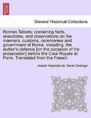 Roman Tablets; Containing Facts, Anecdotes, and Observations on the Manners, Customs, Ceremonies and Government of Rome. Including, the Author's Defen by Santo Domingo, Joseph Hippolyte De