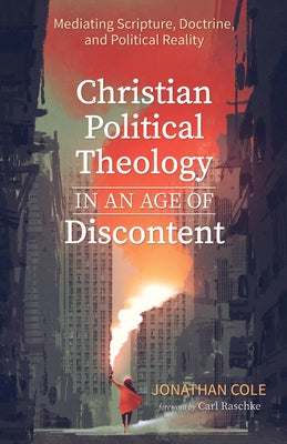 Christian Political Theology in an Age of Discontent: Mediating Scripture, Doctrine, and Political Reality by Cole, Jonathan