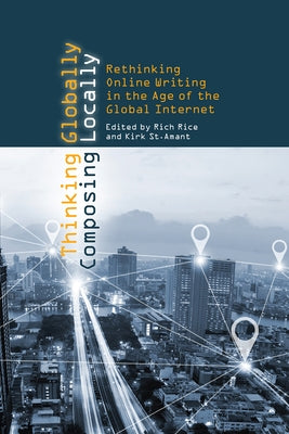 Thinking Globally, Composing Locally: Rethinking Online Writing in the Age of the Global Internet by Rice, Rich