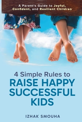 4 Simple Rules to Raise Happy, Successful Kids: A Parent's Guide to Joyful, Confident, and Resilient Children by Smouha, Izhak