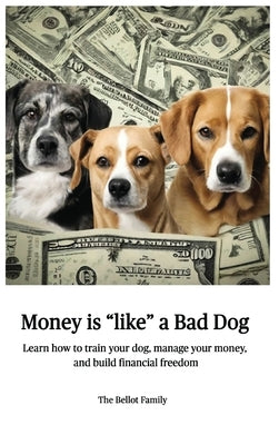 Money is Like a Bad Dog: Learn how to train your dog, manage your money, and build financial freedom by Family, The Bellot