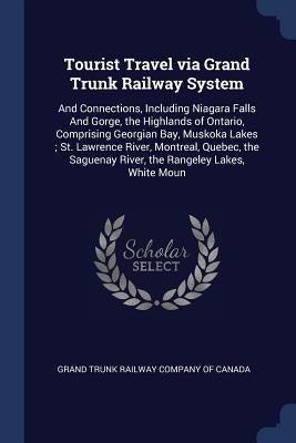 Tourist Travel via Grand Trunk Railway System: And Connections, Including Niagara Falls And Gorge, the Highlands of Ontario, Comprising Georgian Bay, by Grand Trunk Railway Company of Canada