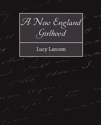 A New England Girlhood by Lucy Larcom, Larcom