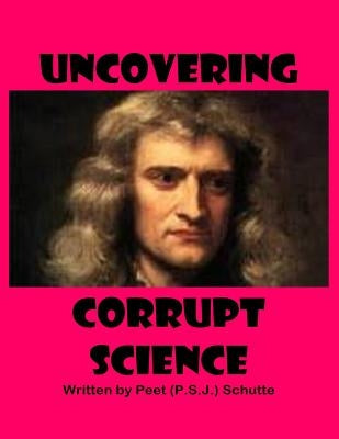Uncovering Corrupt Science by Schutte, Peet (P S. J. ).