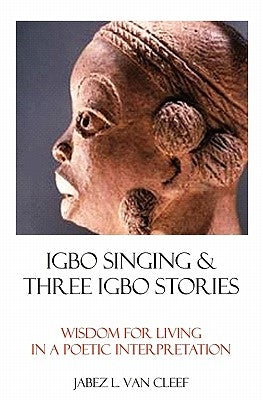 Igbo Singing & Three Igbo Stories: Wisdom For Living In A Poetic Interpretation by Van Cleef, Jabez L.
