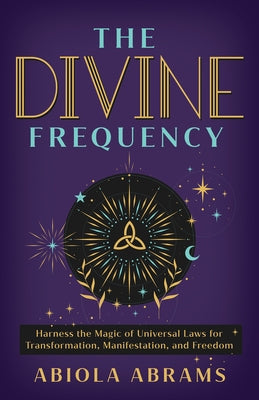 The Divine Frequency: Harness the Magic of Universal Laws for Transformation, Manifestation, and Freed Om by Abrams, Abiola