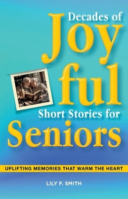 Decades of Joyful Short Stories for Seniors: Uplifting Memories that Warm the Heart by Smith, Lily F.