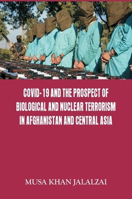 Covid-19 and the Prospect of Biological and Nuclear Terrorism in Afghanistan and Central Asia by Jalalzai, Musa Khan
